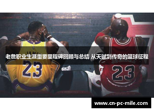 老詹职业生涯重要里程碑回顾与总结 从天赋到传奇的篮球征程 老詹职业生涯重要里程碑回顾与总结 从天赋到传奇的篮球征程