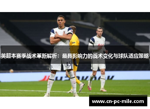 英超本赛季战术革新解析：最具影响力的战术变化与球队适应策略