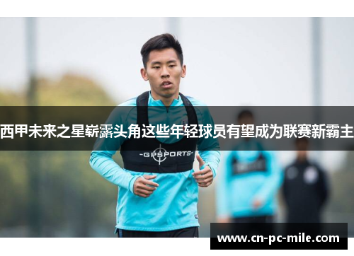 西甲未来之星崭露头角这些年轻球员有望成为联赛新霸主