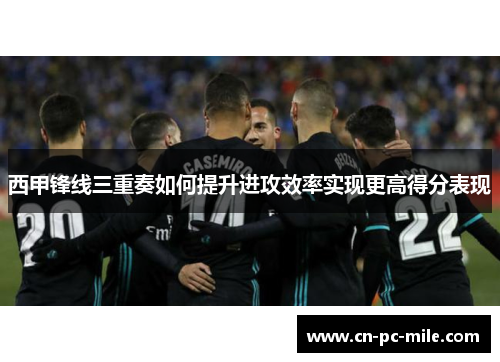 西甲锋线三重奏如何提升进攻效率实现更高得分表现