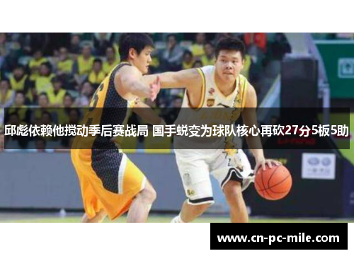 邱彪依赖他搅动季后赛战局 国手蜕变为球队核心再砍27分5板5助