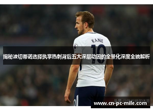 揭秘波切蒂诺选择执掌热刺背后五大深层动因的全景化深度全貌解析