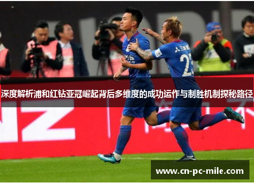 深度解析浦和红钻亚冠崛起背后多维度的成功运作与制胜机制探秘路径 深度解析浦和红钻亚冠崛起背后多维度的成功运作与制胜机制探秘路径