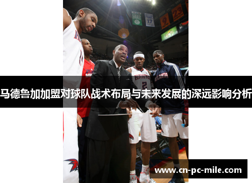 马德鲁加加盟对球队战术布局与未来发展的深远影响分析 马德鲁加加盟对球队战术布局与未来发展的深远影响分析