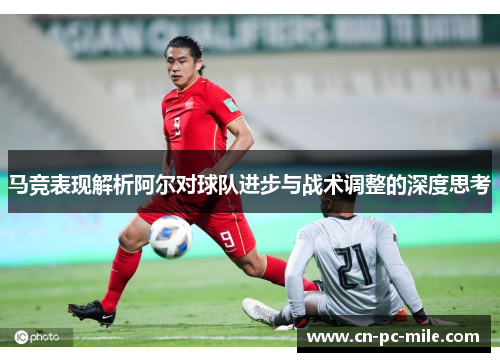马竞表现解析阿尔对球队进步与战术调整的深度思考 马竞表现解析阿尔对球队进步与战术调整的深度思考