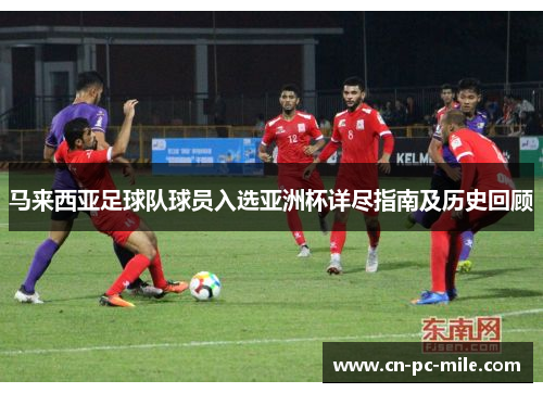 马来西亚足球队球员入选亚洲杯详尽指南及历史回顾 马来西亚足球队球员入选亚洲杯详尽指南及历史回顾