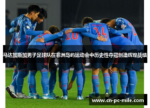 马达加斯加男子足球队在非洲岛屿运动会中历史性夺冠创造辉煌战绩 马达加斯加男子足球队在非洲岛屿运动会中历史性夺冠创造辉煌战绩