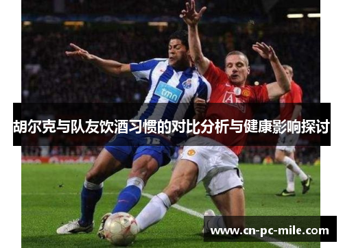 胡尔克与队友饮酒习惯的对比分析与健康影响探讨