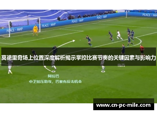 莫德里奇场上位置深度解析揭示掌控比赛节奏的关键因素与影响力