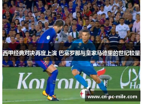 西甲经典对决再度上演 巴塞罗那与皇家马德里的世纪较量