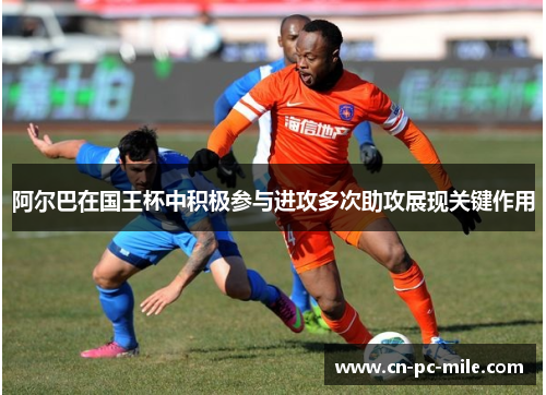 阿尔巴在国王杯中积极参与进攻多次助攻展现关键作用