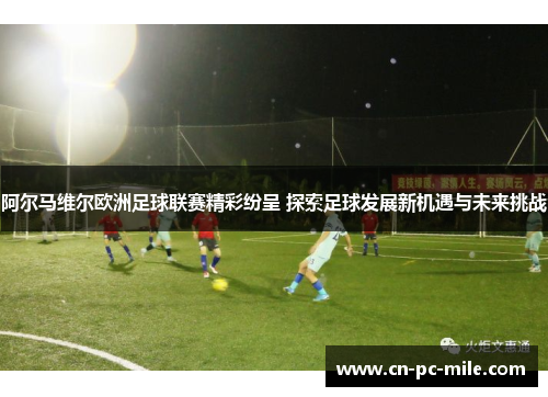 阿尔马维尔欧洲足球联赛精彩纷呈 探索足球发展新机遇与未来挑战 阿尔马维尔欧洲足球联赛精彩纷呈 探索足球发展新机遇与未来挑战