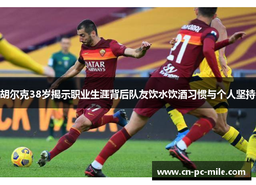 胡尔克38岁揭示职业生涯背后队友饮水饮酒习惯与个人坚持 胡尔克38岁揭示职业生涯背后队友饮水饮酒习惯与个人坚持