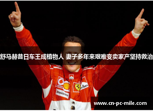 舒马赫昔日车王成植物人 妻子多年来艰难变卖家产坚持救治