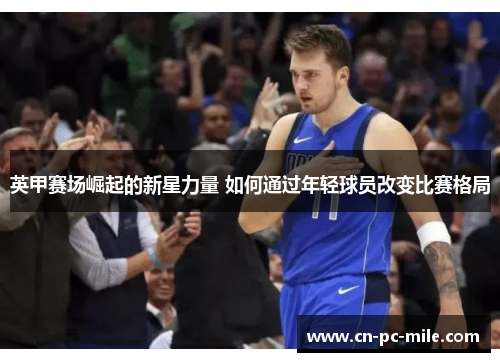 英甲赛场崛起的新星力量 如何通过年轻球员改变比赛格局