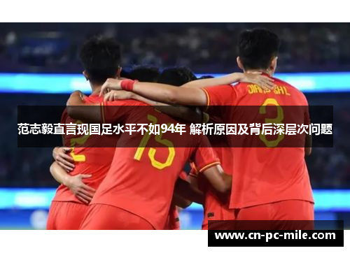 范志毅直言现国足水平不如94年 解析原因及背后深层次问题 范志毅直言现国足水平不如94年 解析原因及背后深层次问题