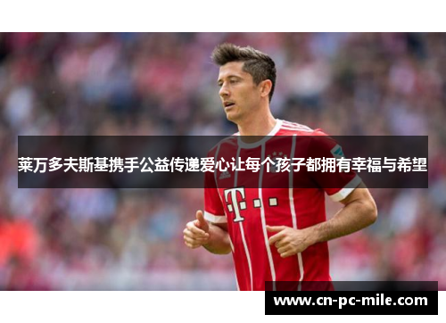 莱万多夫斯基携手公益传递爱心让每个孩子都拥有幸福与希望