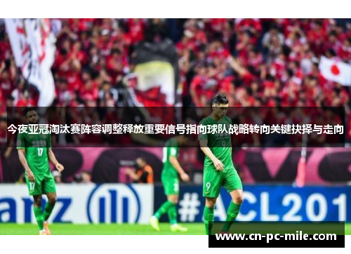 今夜亚冠淘汰赛阵容调整释放重要信号指向球队战略转向关键抉择与走向