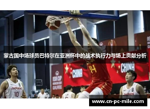 蒙古国中场球员巴特尔在亚洲杯中的战术执行力与场上贡献分析