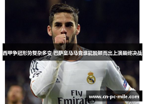 西甲争冠形势复杂多变 巴萨皇马马竞谁能脱颖而出上演最终决战