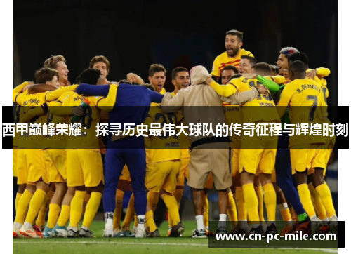 西甲巅峰荣耀：探寻历史最伟大球队的传奇征程与辉煌时刻