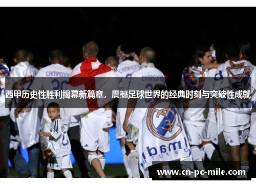 西甲历史性胜利揭幕新篇章，震撼足球世界的经典时刻与突破性成就
