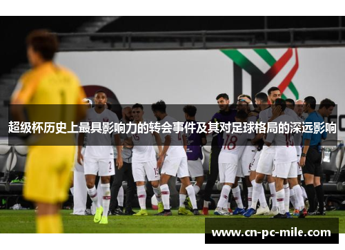 超级杯历史上最具影响力的转会事件及其对足球格局的深远影响