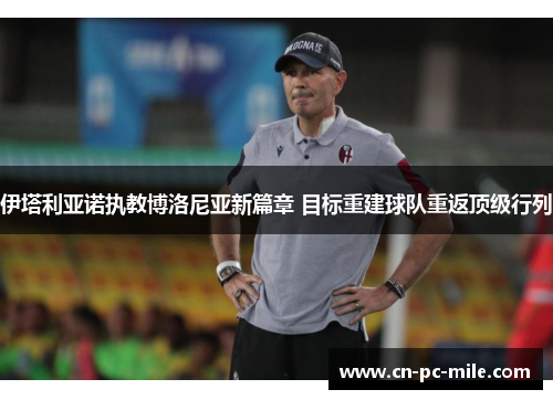 伊塔利亚诺执教博洛尼亚新篇章 目标重建球队重返顶级行列