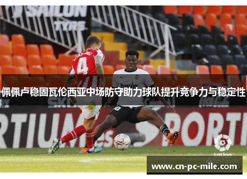 佩佩卢稳固瓦伦西亚中场防守助力球队提升竞争力与稳定性