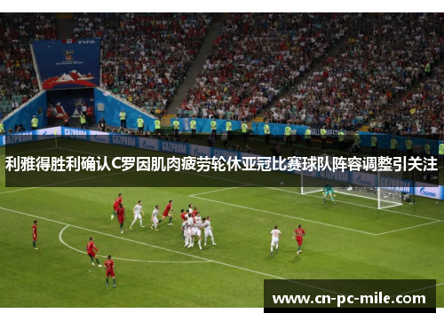 利雅得胜利确认C罗因肌肉疲劳轮休亚冠比赛球队阵容调整引关注