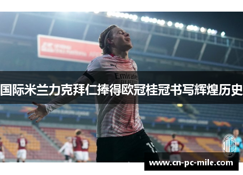 国际米兰力克拜仁捧得欧冠桂冠书写辉煌历史