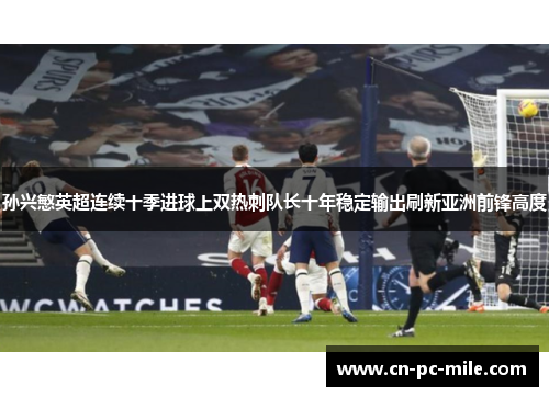孙兴慜英超连续十季进球上双热刺队长十年稳定输出刷新亚洲前锋高度