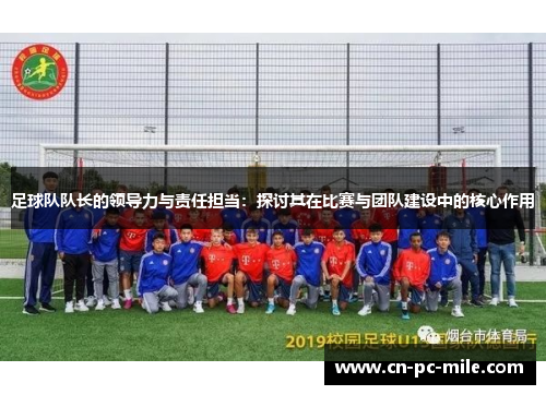 足球队队长的领导力与责任担当：探讨其在比赛与团队建设中的核心作用