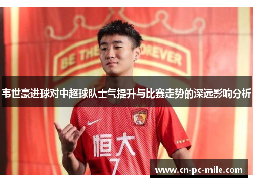 韦世豪进球对中超球队士气提升与比赛走势的深远影响分析 韦世豪进球对中超球队士气提升与比赛走势的深远影响分析