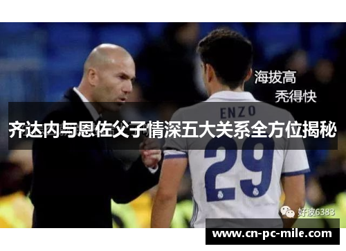 齐达内与恩佐父子情深五大关系全方位揭秘 齐达内与恩佐父子情深五大关系全方位揭秘