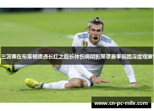 三笘薰在布莱顿遭遇长红之后长休伤病阴影笼罩赛季前路深度观察 三笘薰在布莱顿遭遇长红之后长休伤病阴影笼罩赛季前路深度观察
