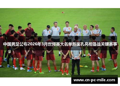 中国男足公布2026年3月世预赛大名单新面孔亮相备战关键赛事 中国男足公布2026年3月世预赛大名单新面孔亮相备战关键赛事