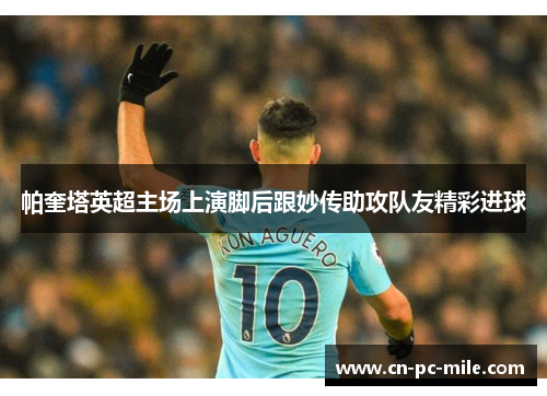 帕奎塔英超主场上演脚后跟妙传助攻队友精彩进球 帕奎塔英超主场上演脚后跟妙传助攻队友精彩进球