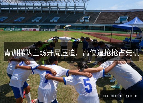 青训梯队主场开局压迫,高位逼抢抢占先机 青训梯队主场开局压迫,高位逼抢抢占先机